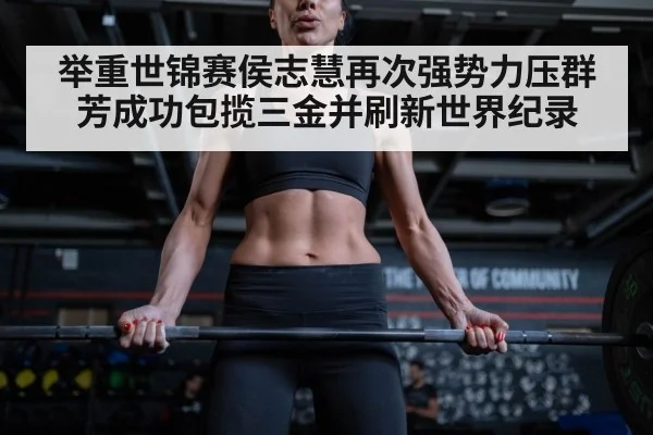 举重世锦赛侯志慧再次强势力压群芳成功包揽三金并刷新世界纪录