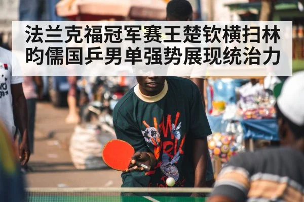 法兰克福冠军赛王楚钦横扫林昀儒国乒男单强势展现统治力