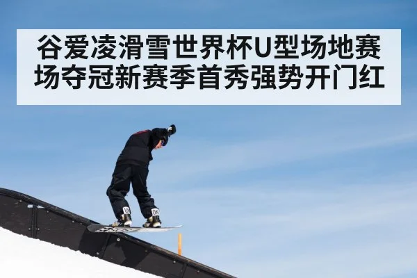 谷爱凌滑雪世界杯U型场地赛场夺冠新赛季首秀强势开门红