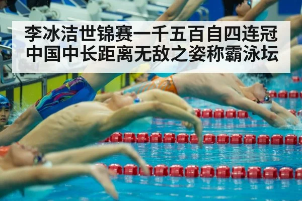 李冰洁世锦赛一千五百自四连冠 中国中长距离无敌之姿称霸泳坛