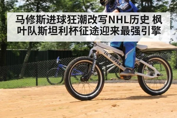 马修斯进球狂潮改写NHL历史 枫叶队斯坦利杯征途迎来最强引擎