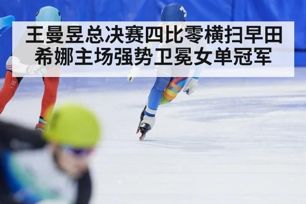王曼昱总决赛四比零横扫早田希娜主场强势卫冕女单冠军