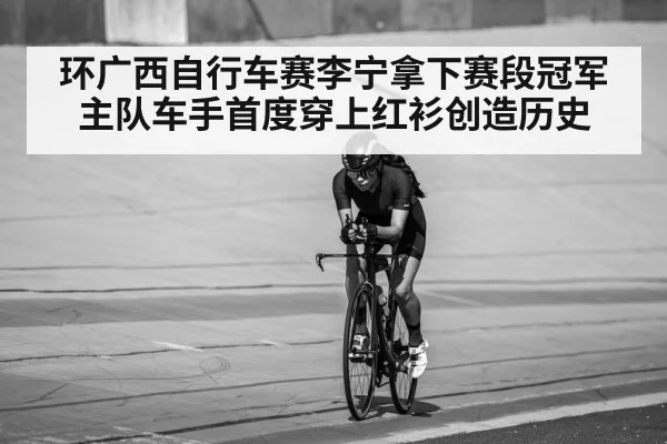 环广西自行车赛李宁拿下赛段冠军主队车手首度穿上红衫创造历史